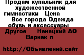 Продам купальник для художественной гимнастики › Цена ­ 18 000 - Все города Одежда, обувь и аксессуары » Другое   . Ненецкий АО,Варнек п.